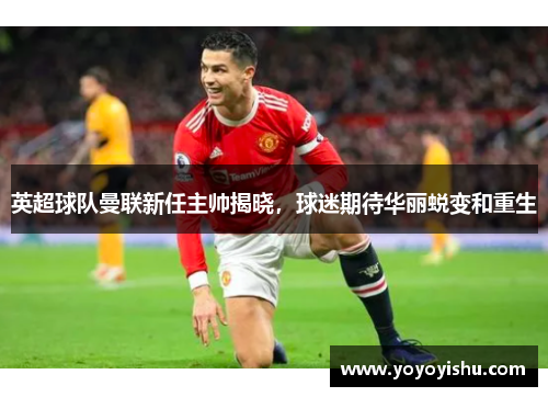 英超球队曼联新任主帅揭晓，球迷期待华丽蜕变和重生