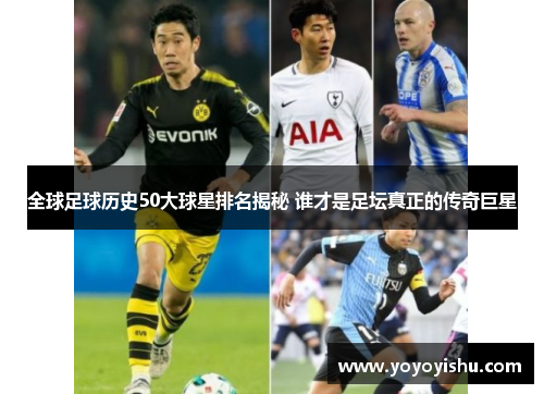 全球足球历史50大球星排名揭秘 谁才是足坛真正的传奇巨星