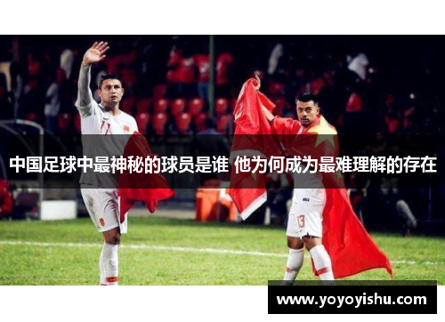 中国足球中最神秘的球员是谁 他为何成为最难理解的存在