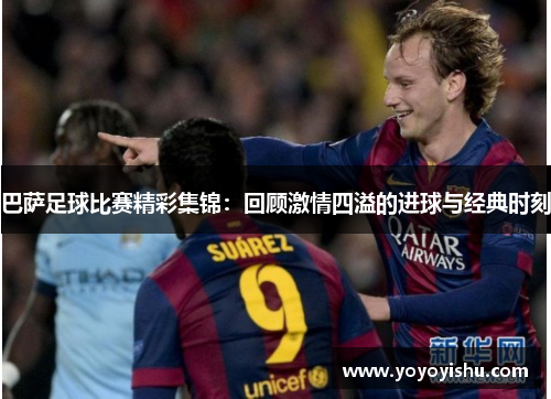 巴萨足球比赛精彩集锦：回顾激情四溢的进球与经典时刻