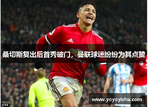 桑切斯复出后首秀破门，曼联球迷纷纷为其点赞
