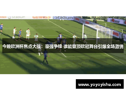今晚欧洲杯焦点大战：豪强争锋 谁能登顶欧冠舞台引爆全场激情