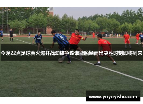 今晚22点足球赛火爆开战劲旅争锋谁能脱颖而出决胜时刻即将到来