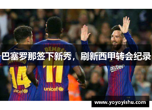 巴塞罗那签下新秀，刷新西甲转会纪录